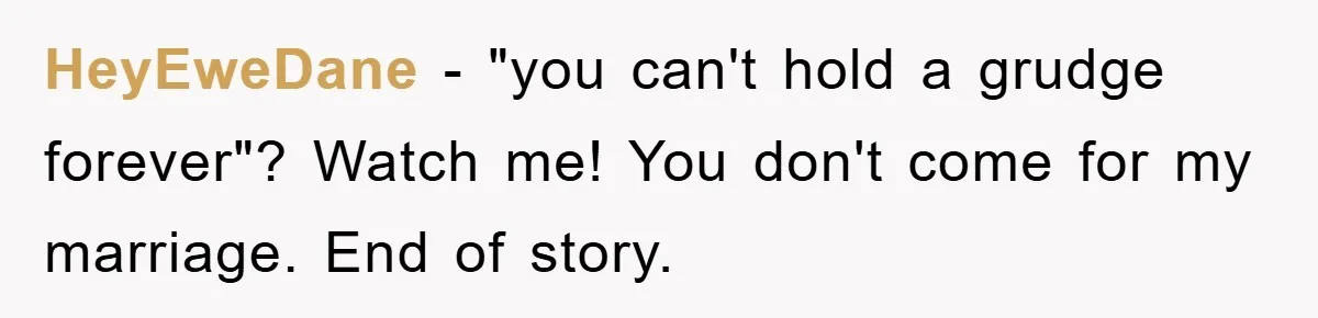 HeyEweDane − "you can't hold a grudge forever"? Watch me! You don't come for my marriage. End of story.