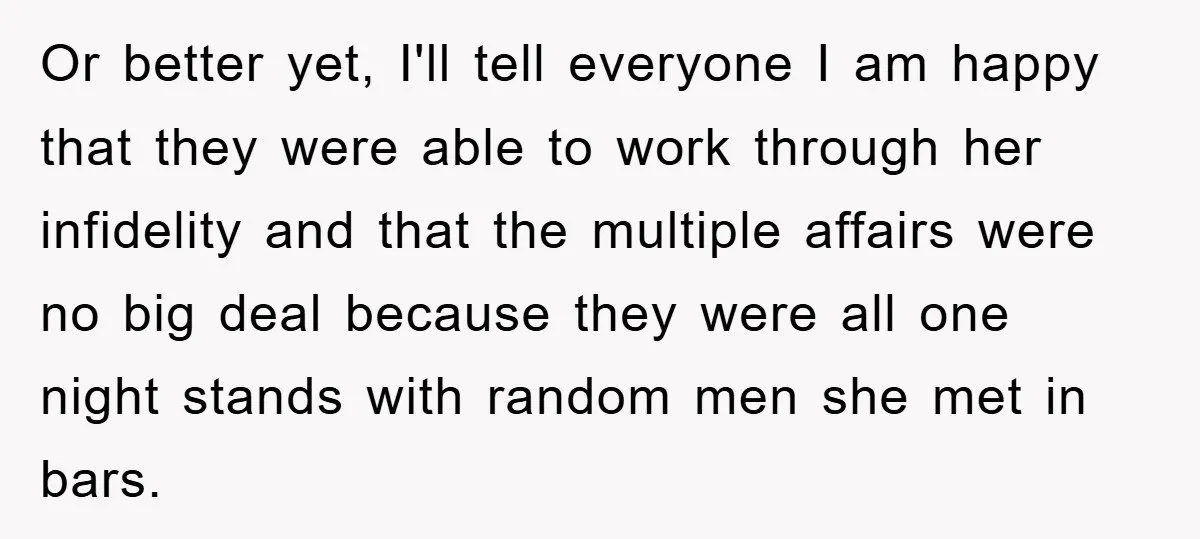 Or better yet, I'll tell everyone I am happy that they were able to work through her infidelity and that the multiple affairs were no big deal because they were...
