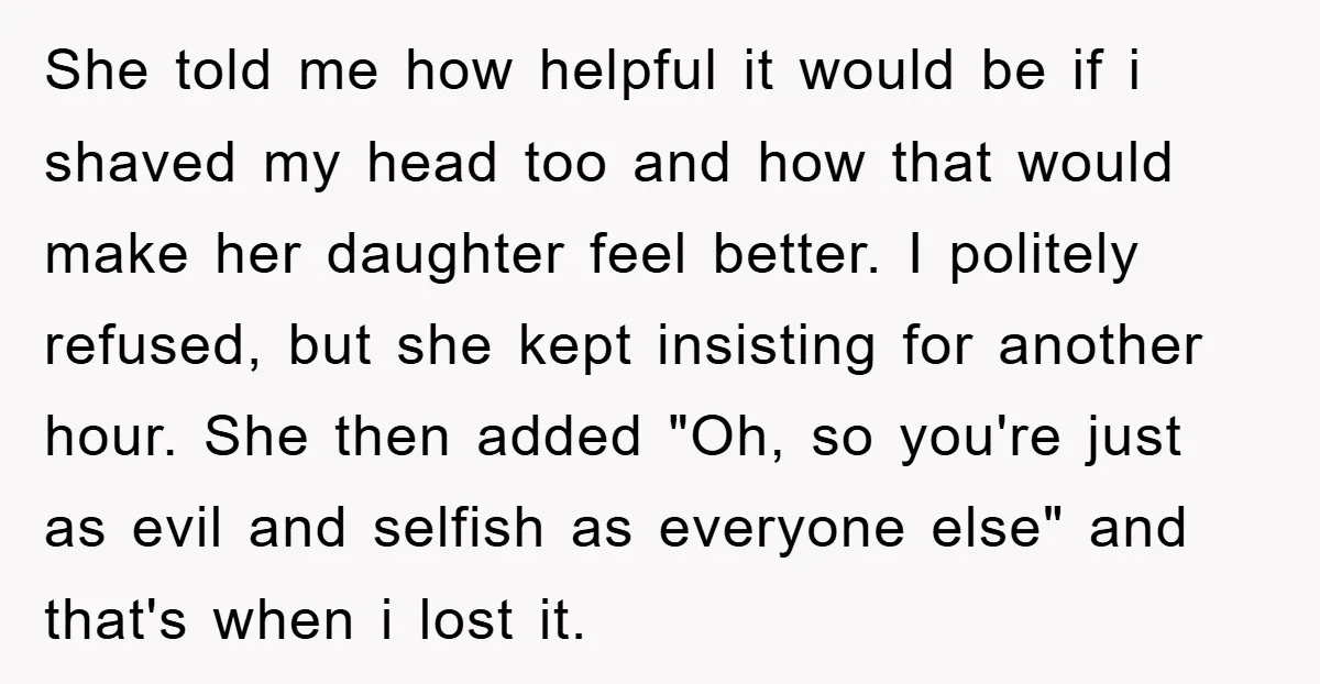 She told me how helpful it would be if i shaved my head too and how that would make her daughter feel better. I politely refused, but she kept insisting...