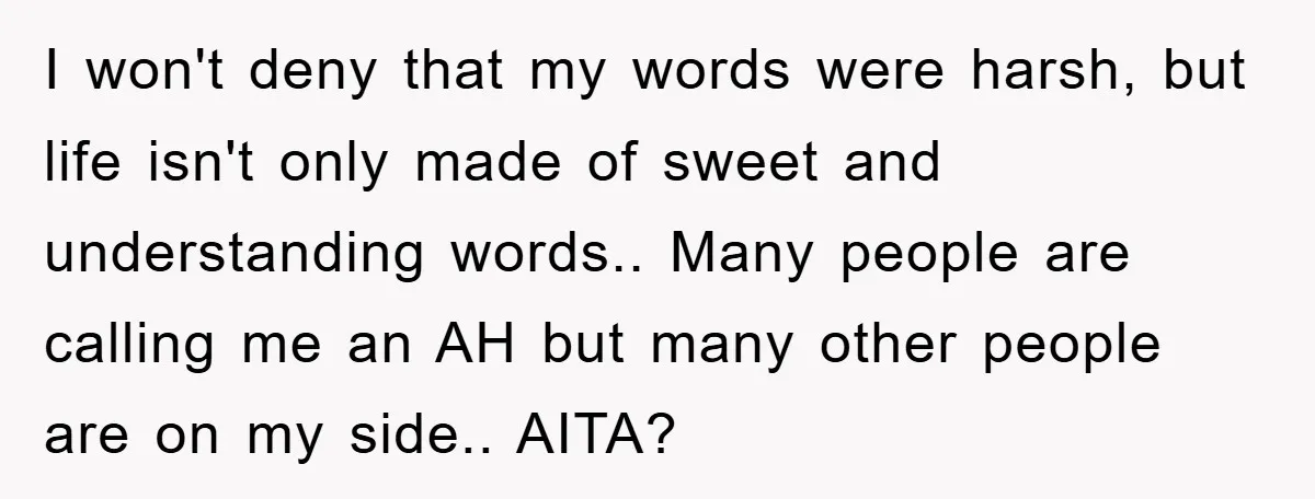 I won't deny that my words were harsh, but life isn't only made of sweet and understanding words.. Many people are calling me an AH but many other people are...