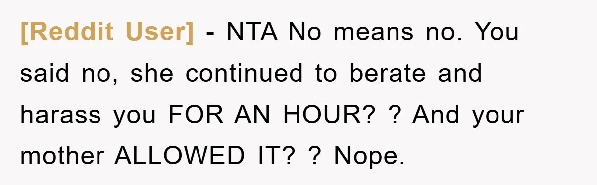[Reddit User] − NTA No means no. You said no, she continued to berate and harass you FOR AN HOUR? ? And your mother ALLOWED IT? ? Nope.