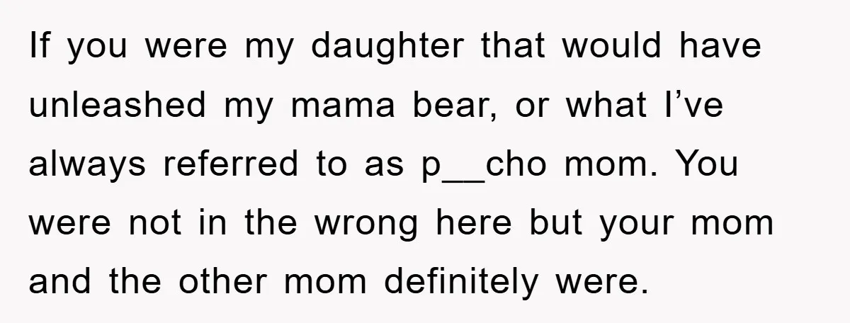If you were my daughter that would have unleashed my mama bear, or what I’ve always referred to as p__cho mom. You were not in the wrong here but your...