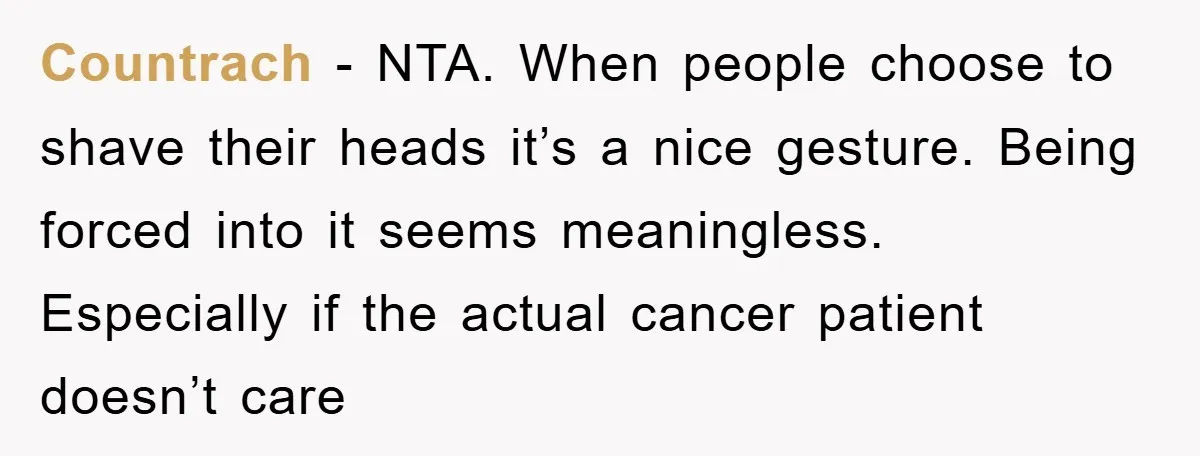 Countrach − NTA. When people choose to shave their heads it’s a nice gesture. Being forced into it seems meaningless. Especially if the actual cancer patient doesn’t care