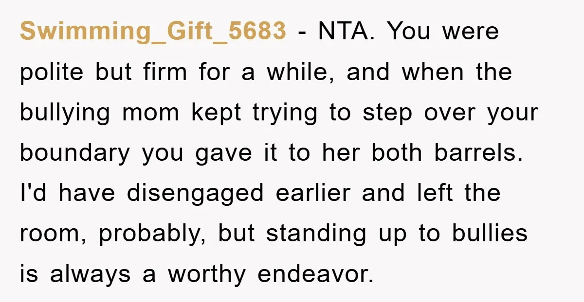 Swimming_Gift_5683 − NTA. You were polite but firm for a while, and when the bullying mom kept trying to step over your boundary you gave it to her both barrels....