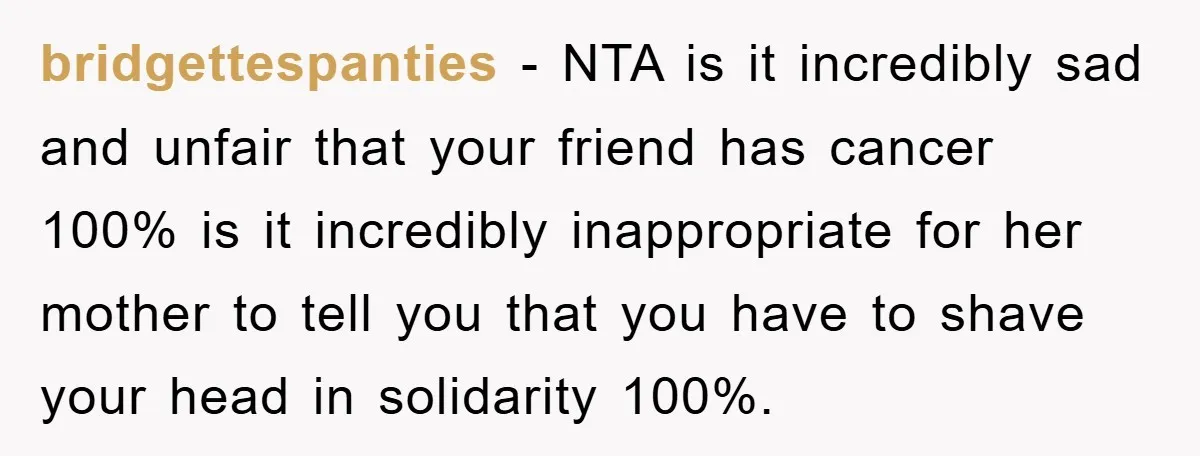 bridgettespanties − NTA is it incredibly sad and unfair that your friend has cancer 100% is it incredibly inappropriate for her mother to tell you that you have to shave...