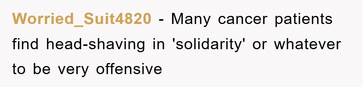 Worried_Suit4820 − Many cancer patients find head-shaving in 'solidarity' or whatever to be very offensive