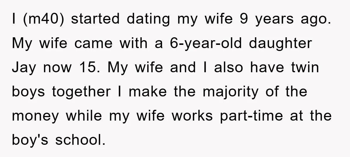 I (m40) started dating my wife 9 years ago. My wife came with a 6-year-old daughter Jay now 15. My wife and I also have twin boys together I make...