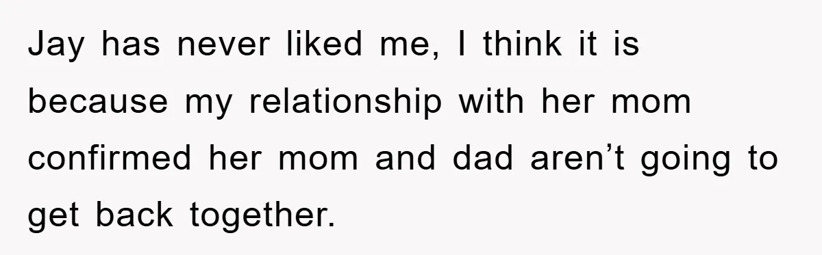 Jay has never liked me, I think it is because my relationship with her mom confirmed her mom and dad aren’t going to get back together.