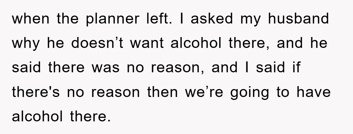 when the planner left. I asked my husband why he doesn’t want alcohol there, and he said there was no reason, and I said if there's no reason then we’re...