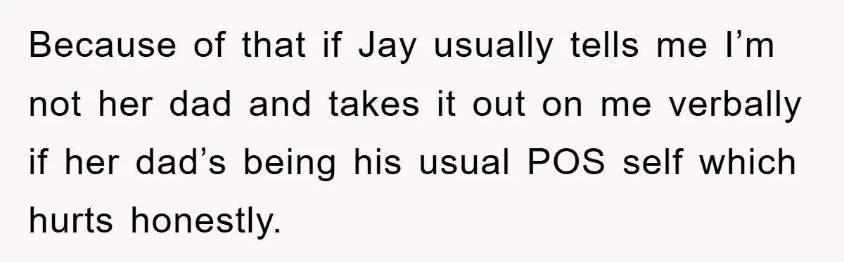 Because of that if Jay usually tells me I’m not her dad and takes it out on me verbally if her dad’s being his usual POS self which hurts honestly.