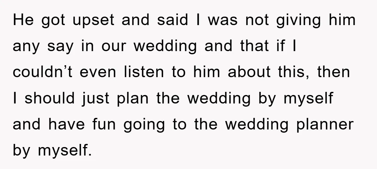 He got upset and said I was not giving him any say in our wedding and that if I couldn’t even listen to him about this, then I should just...