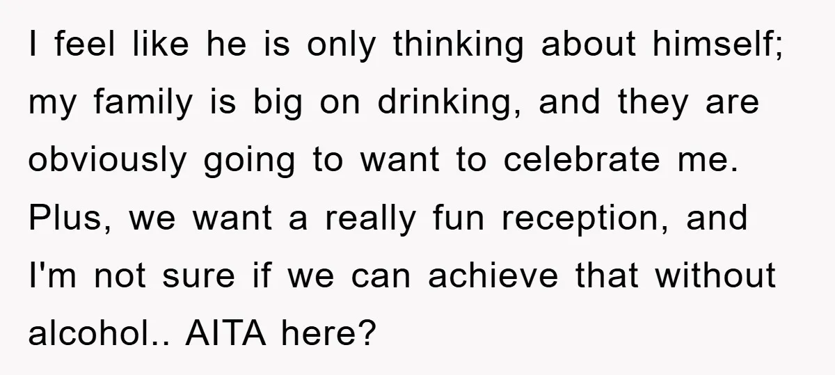I feel like he is only thinking about himself; my family is big on drinking, and they are obviously going to want to celebrate me. Plus, we want a really...