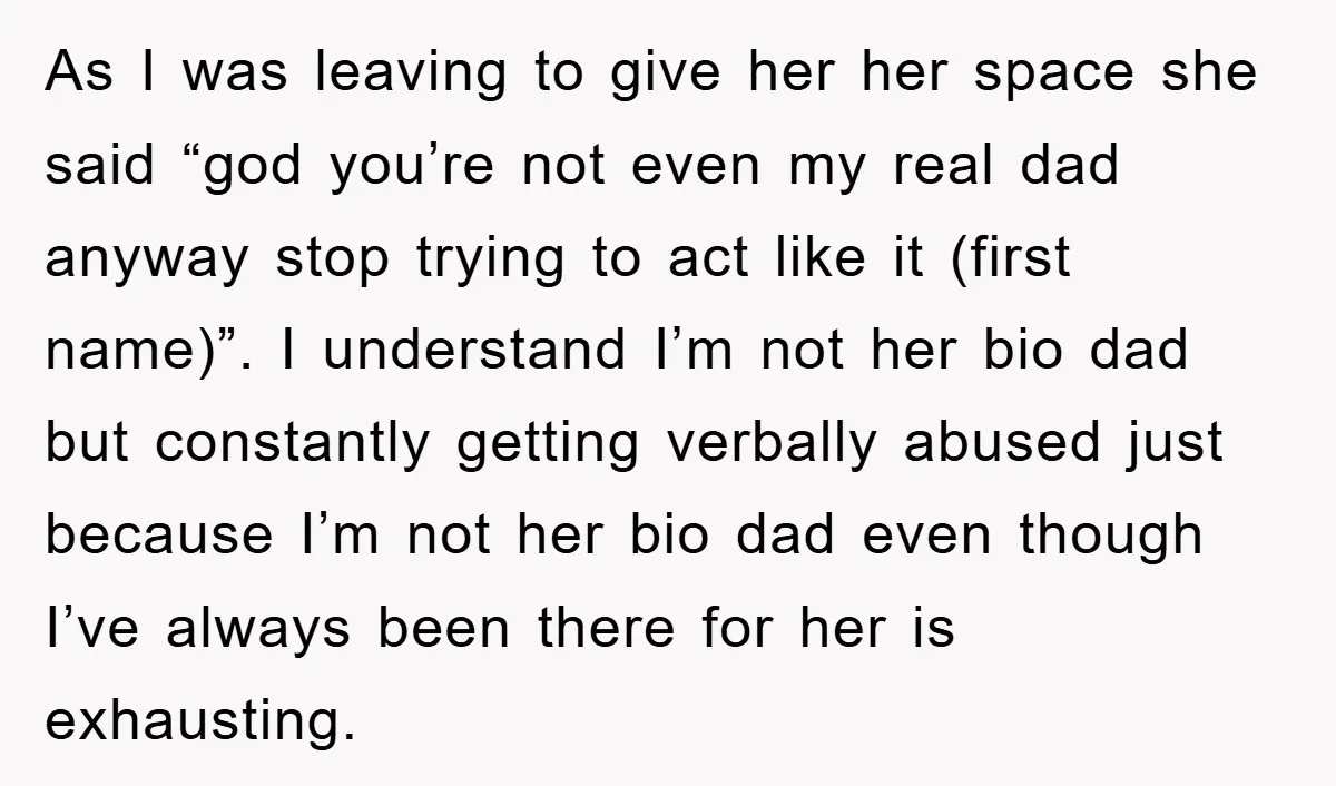 As I was leaving to give her her space she said “god you’re not even my real dad anyway stop trying to act like it (first name)”. I understand I’m...