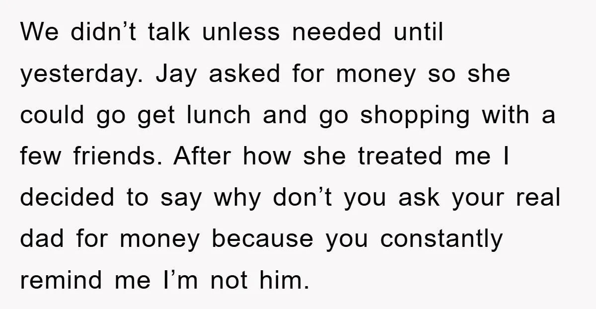 We didn’t talk unless needed until yesterday. Jay asked for money so she could go get lunch and go shopping with a few friends. After how she treated me I...