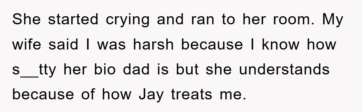 She started crying and ran to her room. My wife said I was harsh because I know how s__tty her bio dad is but she understands because of how Jay...