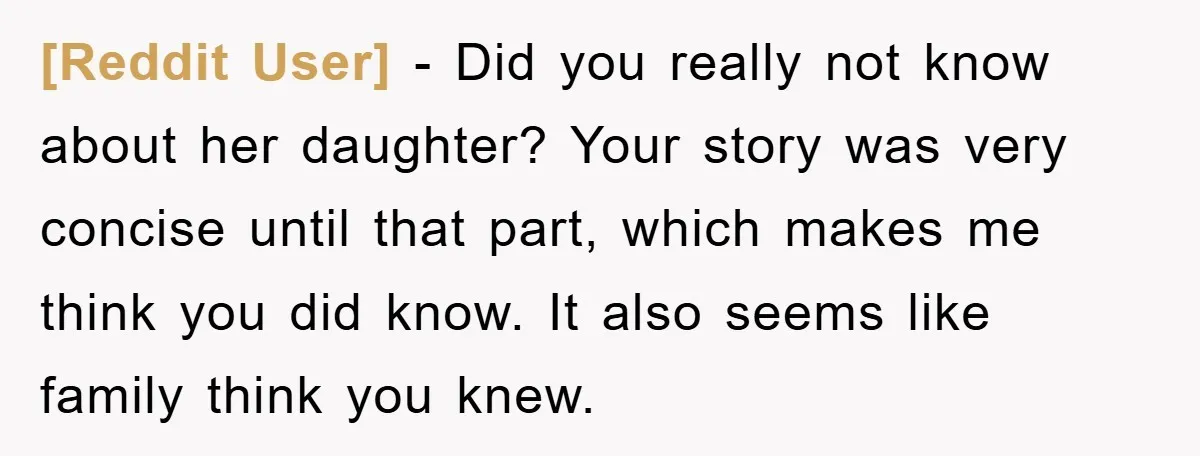 [Reddit User] - Did you really not know about her daughter? Your story was very concise until that part, which makes me think you did know. It also seems like...