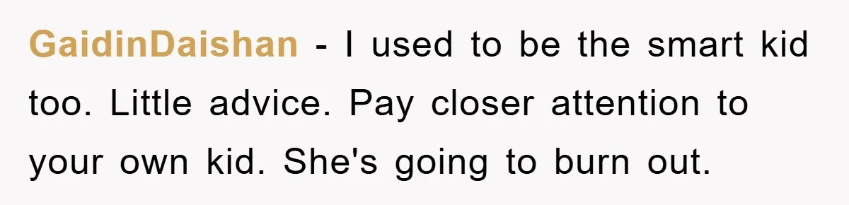 GaidinDaishan - I used to be the smart kid too. Little advice. Pay closer attention to your own kid. She's going to burn out.