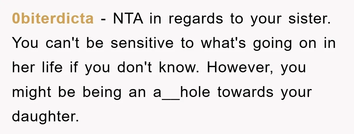 0biterdicta - NTA in regards to your sister. You can't be sensitive to what's going on in her life if you don't know. However, you might be being an a__hole...
