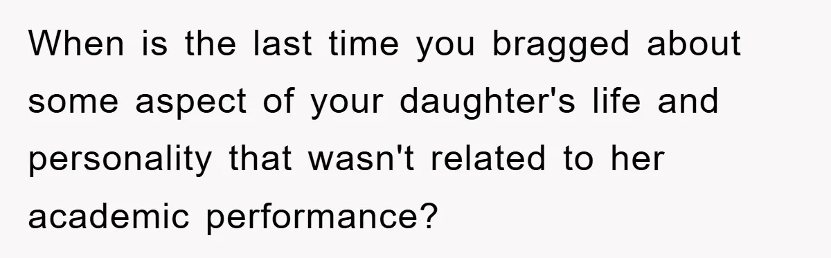 When is the last time you bragged about some aspect of your daughter's life and personality that wasn't related to her academic performance?