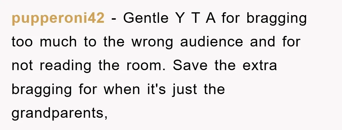 pupperoni42 - Gentle Y T A for bragging too much to the wrong audience and for not reading the room. Save the extra bragging for when it's just the grandparents,