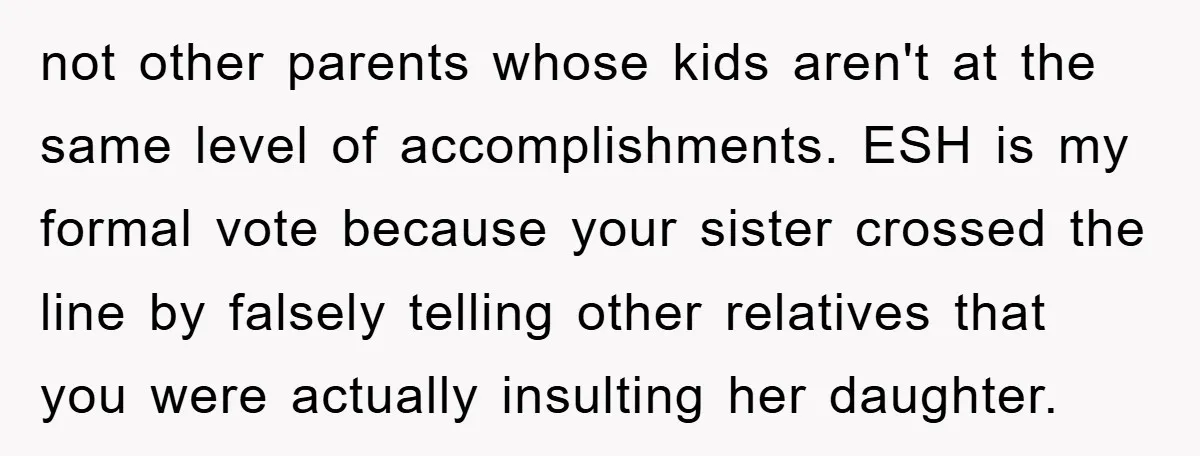 not other parents whose kids aren't at the same level of accomplishments. ESH is my formal vote because your sister crossed the line by falsely telling other relatives that you...