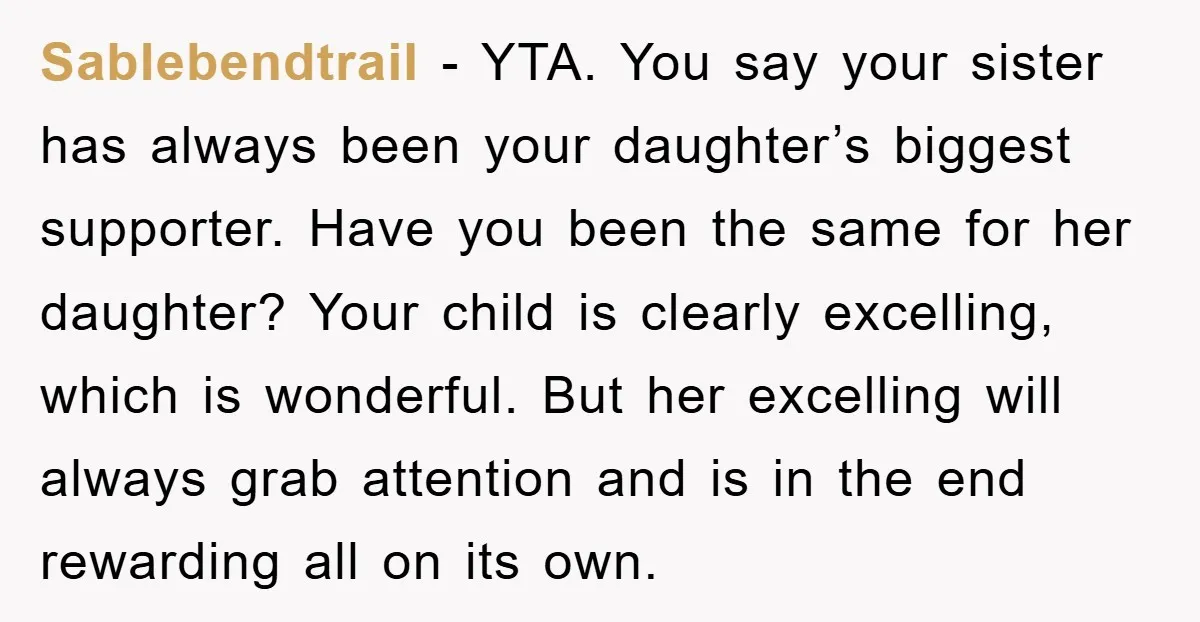 Sablebendtrail - YTA. You say your sister has always been your daughter’s biggest supporter. Have you been the same for her daughter? Your child is clearly excelling, which is wonderful....