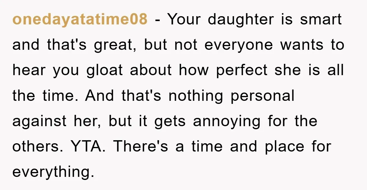 onedayatatime08 - Your daughter is smart and that's great, but not everyone wants to hear you gloat about how perfect she is all the time. And that's nothing personal against...