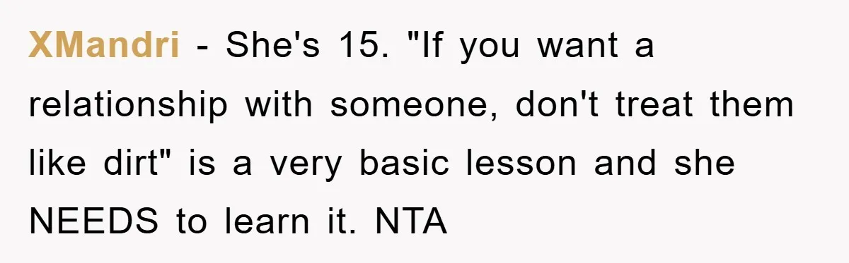XMandri − She's 15. "If you want a relationship with someone, don't treat them like dirt" is a very basic lesson and she NEEDS to learn it. NTA
