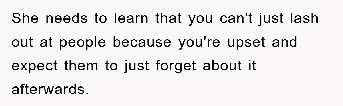 She needs to learn that you can't just lash out at people because you're upset and expect them to just forget about it afterwards.