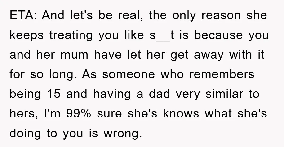 ETA: And let's be real, the only reason she keeps treating you like s__t is because you and her mum have let her get away with it for so long....