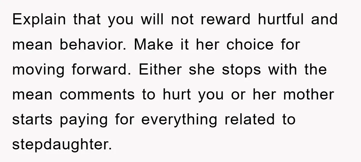 Explain that you will not reward hurtful and mean behavior. Make it her choice for moving forward. Either she stops with the mean comments to hurt you or her mother...