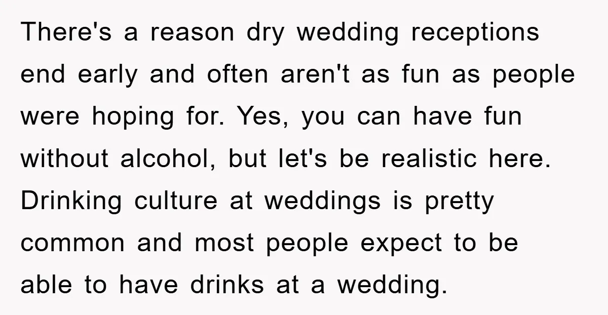 There's a reason dry wedding receptions end early and often aren't as fun as people were hoping for. Yes, you can have fun without alcohol, but let's be realistic here....