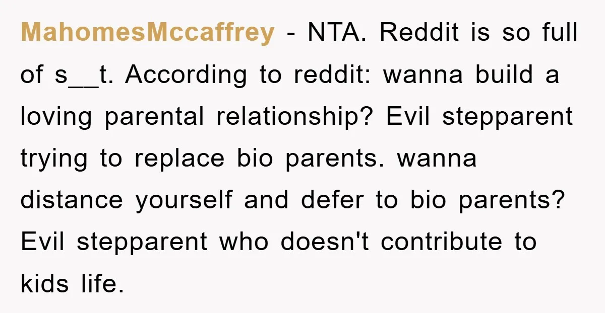 MahomesMccaffrey − NTA. Reddit is so full of s__t. According to reddit: wanna build a loving parental relationship? Evil stepparent trying to replace bio parents. wanna distance yourself and defer...
