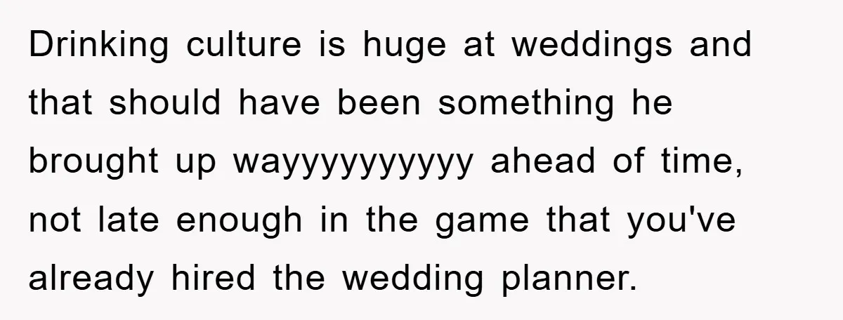 Drinking culture is huge at weddings and that should have been something he brought up wayyyyyyyyyy ahead of time, not late enough in the game that you've already hired the...