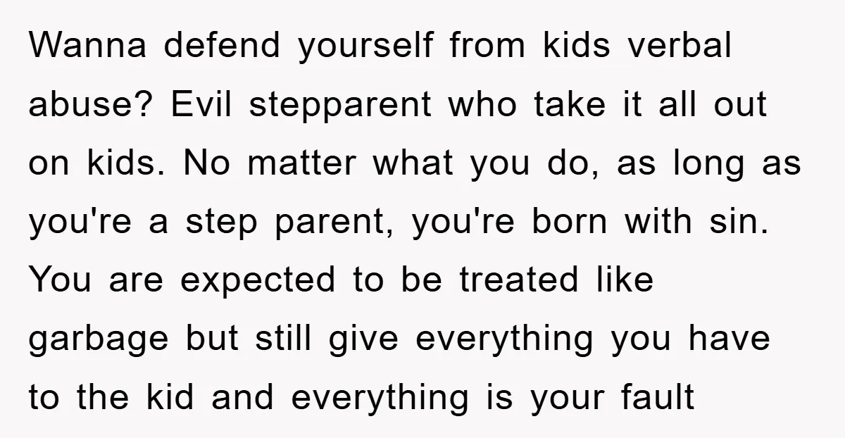 Wanna defend yourself from kids verbal abuse? Evil stepparent who take it all out on kids. No matter what you do, as long as you're a step parent, you're born...