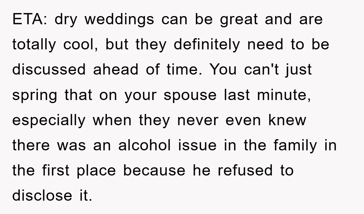 ETA: dry weddings can be great and are totally cool, but they definitely need to be discussed ahead of time. You can't just spring that on your spouse last minute,...