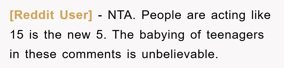 [Reddit User] − NTA. People are acting like 15 is the new 5. The babying of teenagers in these comments is unbelievable.