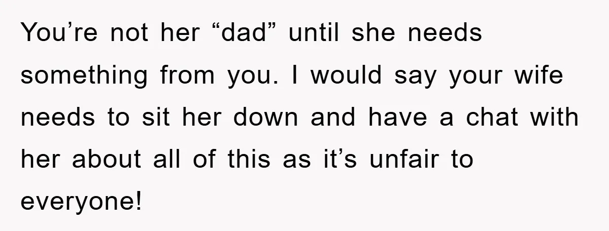 You’re not her “dad” until she needs something from you. I would say your wife needs to sit her down and have a chat with her about all of this...