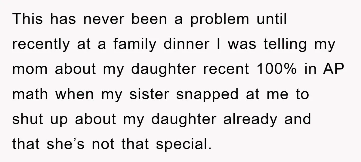 This has never been a problem until recently at a family dinner I was telling my mom about my daughter recent 100% in AP math when my sister snapped at...