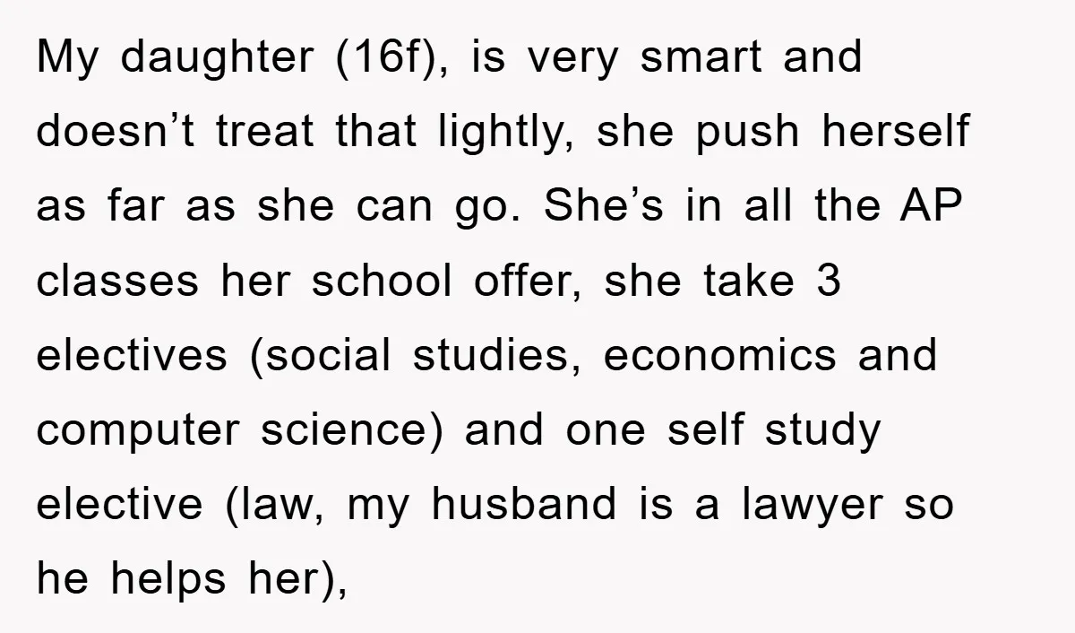 My daughter (16f), is very smart and doesn’t treat that lightly, she push herself as far as she can go. She’s in all the AP classes her school offer, she...