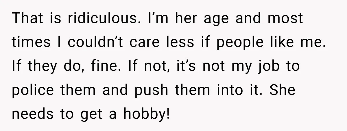 That is ridiculous. I’m her age and most times I couldn’t care less if people like me. If they do, fine. If not, it’s not my job to police them...