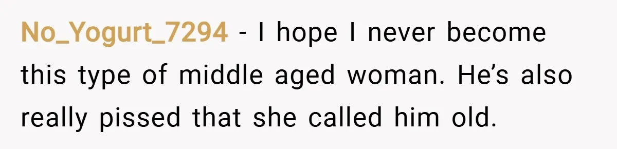 No_Yogurt_7294 − I hope I never become this type of middle aged woman. He’s also really pissed that she called him old.