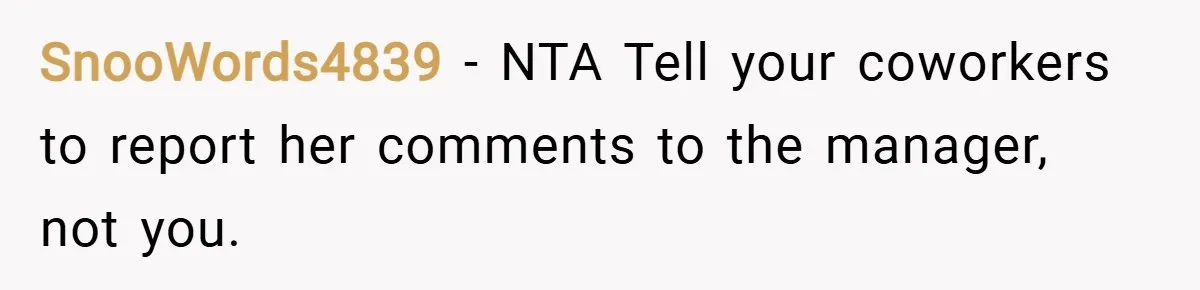 SnooWords4839 − NTA Tell your coworkers to report her comments to the manager, not you.