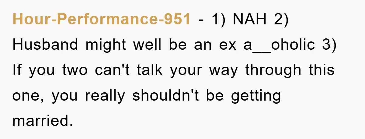 Hour-Performance-951 − 1) NAH 2) Husband might well be an ex a__oholic 3) If you two can't talk your way through this one, you really shouldn't be getting married.