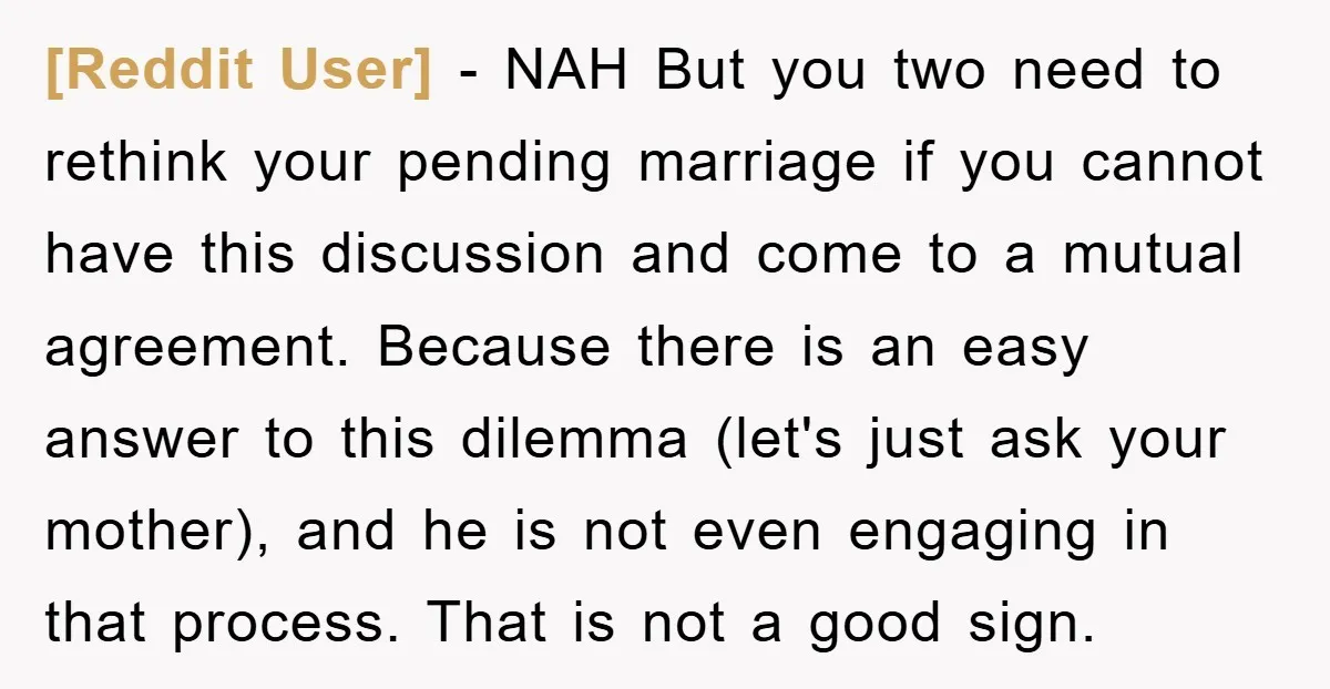 [Reddit User] − NAH But you two need to rethink your pending marriage if you cannot have this discussion and come to a mutual agreement. Because there is an easy...