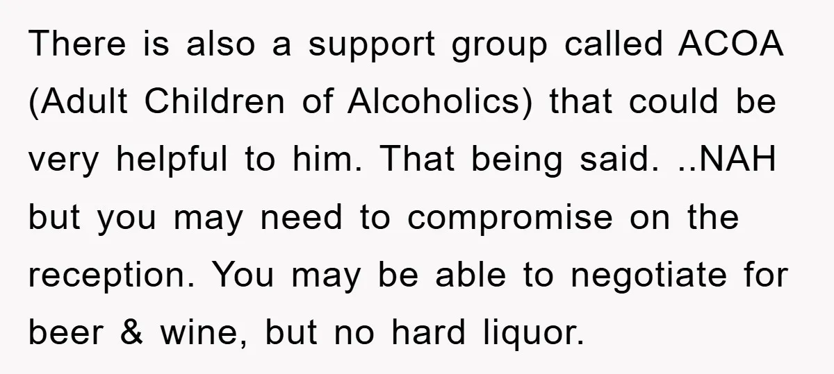 There is also a support group called ACOA (Adult Children of Alcoholics) that could be very helpful to him. That being said. ..NAH but you may need to compromise on...