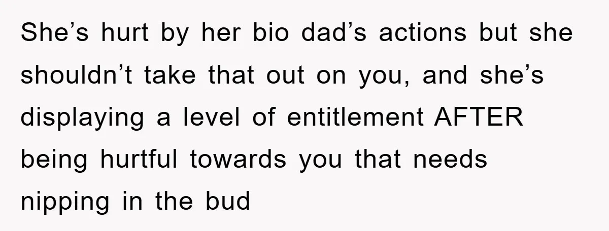 She’s hurt by her bio dad’s actions but she shouldn’t take that out on you, and she’s displaying a level of entitlement AFTER being hurtful towards you that needs nipping...