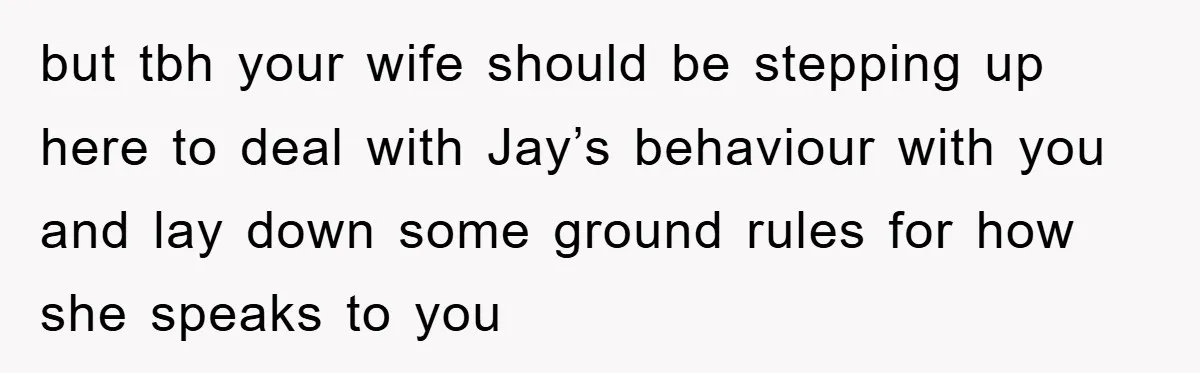 but tbh your wife should be stepping up here to deal with Jay’s behaviour with you and lay down some ground rules for how she speaks to you