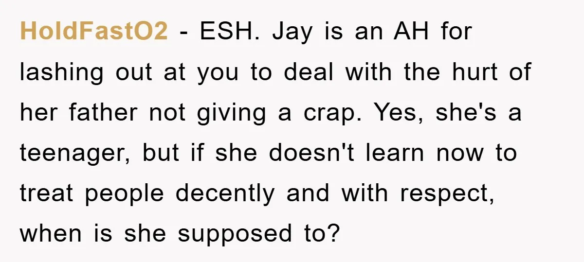 HoldFastO2 − ESH. Jay is an AH for lashing out at you to deal with the hurt of her father not giving a crap. Yes, she's a teenager, but if...