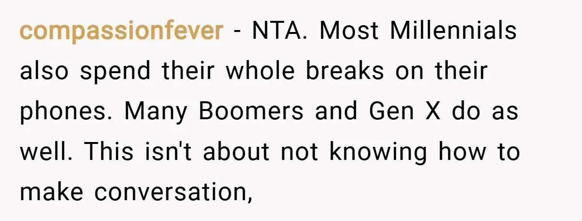 compassionfever − NTA. Most Millennials also spend their whole breaks on their phones. Many Boomers and Gen X do as well. This isn't about not knowing how to make conversation,